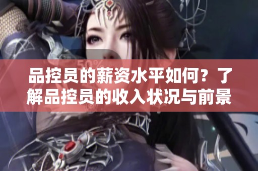 品控员的薪资水平如何？了解品控员的收入状况与前景分析