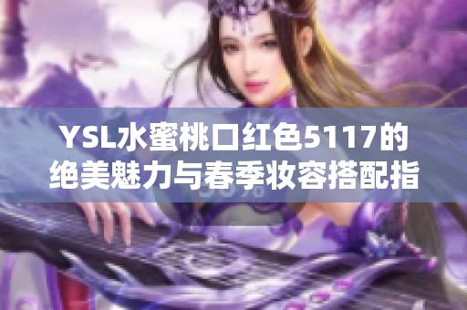 YSL水蜜桃口红色5117的绝美魅力与春季妆容搭配指南