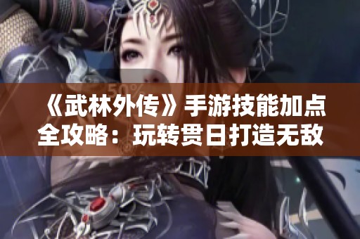 《武林外传》手游技能加点全攻略：玩转贯日打造无敌输出角色