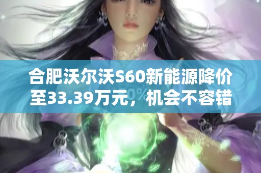 合肥沃尔沃S60新能源降价至33.39万元，机会不容错过！