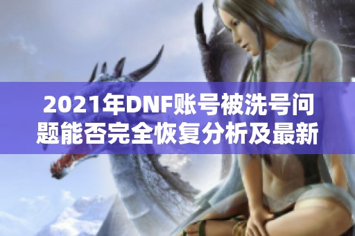 2021年DNF账号被洗号问题能否完全恢复分析及最新进展