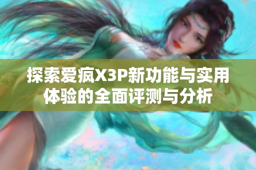 探索爱疯X3P新功能与实用体验的全面评测与分析