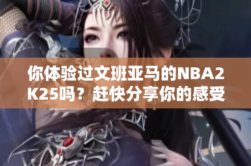 你体验过文班亚马的NBA2K25吗？赶快分享你的感受吧