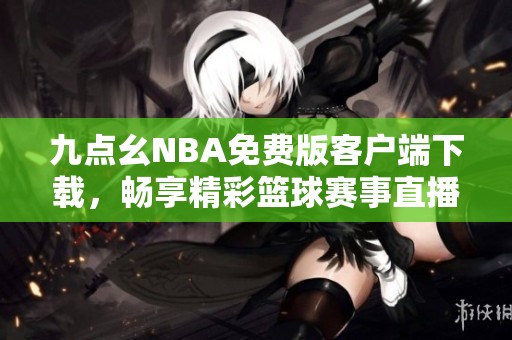 九点幺NBA免费版客户端下载，畅享精彩篮球赛事直播体验