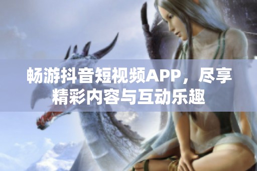 畅游抖音短视频APP，尽享精彩内容与互动乐趣