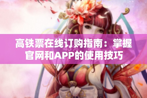 高铁票在线订购指南：掌握官网和APP的使用技巧