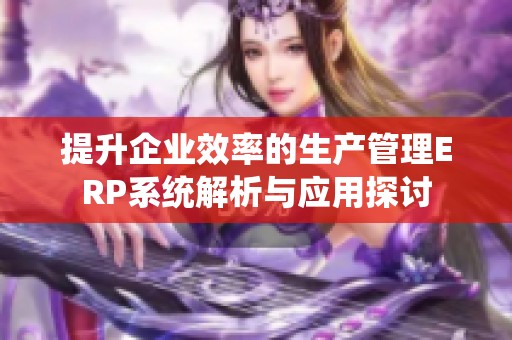 提升企业效率的生产管理ERP系统解析与应用探讨