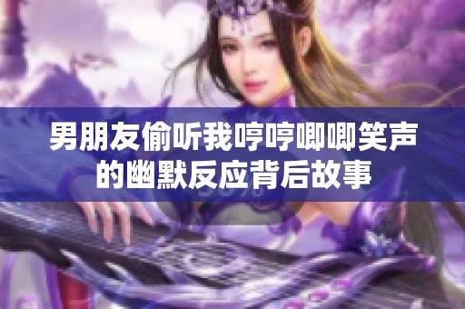 男朋友偷听我哼哼唧唧笑声的幽默反应背后故事