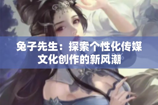 兔子先生：探索个性化传媒文化创作的新风潮