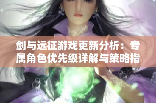 剑与远征游戏更新分析：专属角色优先级详解与策略指导