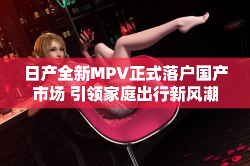 日产全新MPV正式落户国产市场 引领家庭出行新风潮