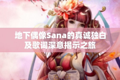 地下偶像Sana的真诚独白及歌词深意揭示之旅