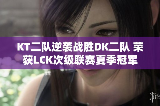 KT二队逆袭战胜DK二队 荣获LCK次级联赛夏季冠军