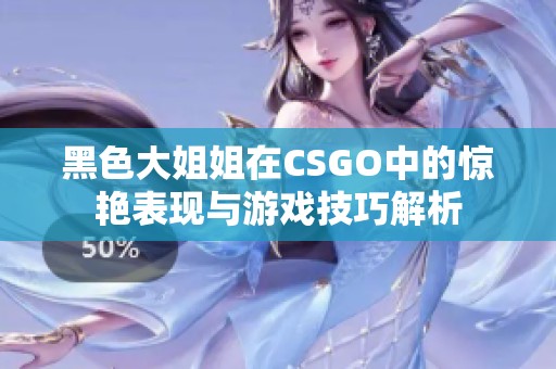 黑色大姐姐在CSGO中的惊艳表现与游戏技巧解析