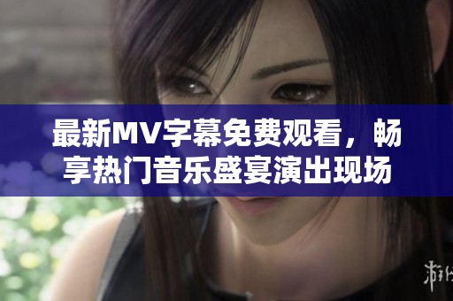 最新MV字幕免费观看，畅享热门音乐盛宴演出现场