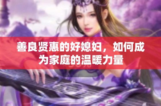 善良贤惠的好媳妇，如何成为家庭的温暖力量