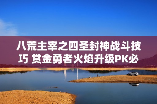 八荒主宰之四圣封神战斗技巧 赏金勇者火焰升级PK必胜指南