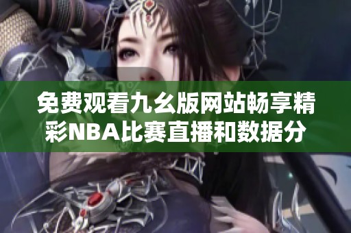 免费观看九幺版网站畅享精彩NBA比赛直播和数据分析