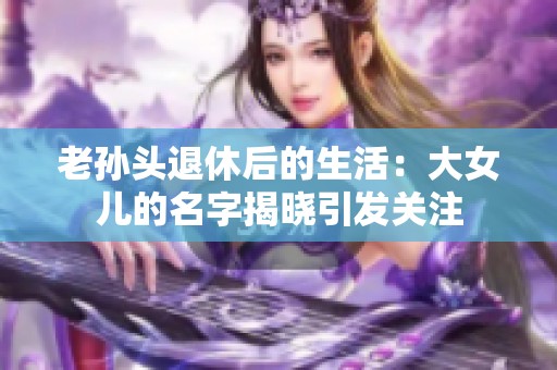 老孙头退休后的生活：大女儿的名字揭晓引发关注