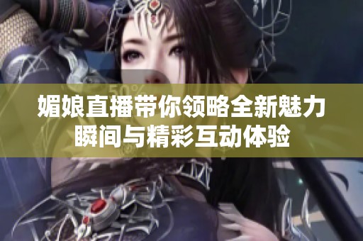 媚娘直播带你领略全新魅力瞬间与精彩互动体验