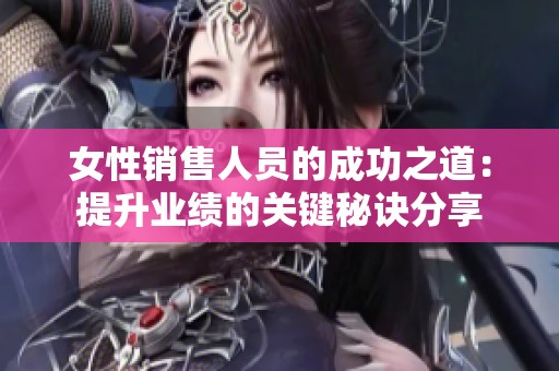 女性销售人员的成功之道：提升业绩的关键秘诀分享