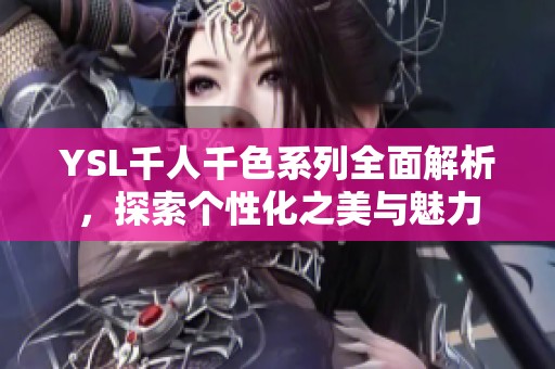 YSL千人千色系列全面解析，探索个性化之美与魅力