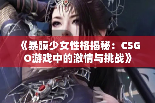 《暴躁少女性格揭秘：CSGO游戏中的激情与挑战》