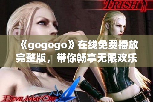 《gogogo》在线免费播放完整版，带你畅享无限欢乐体验！