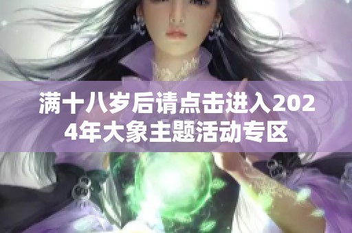 满十八岁后请点击进入2024年大象主题活动专区