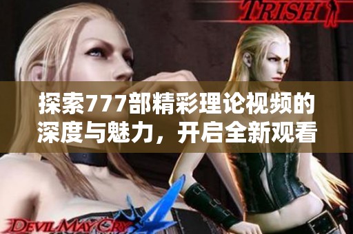 探索777部精彩理论视频的深度与魅力，开启全新观看体验