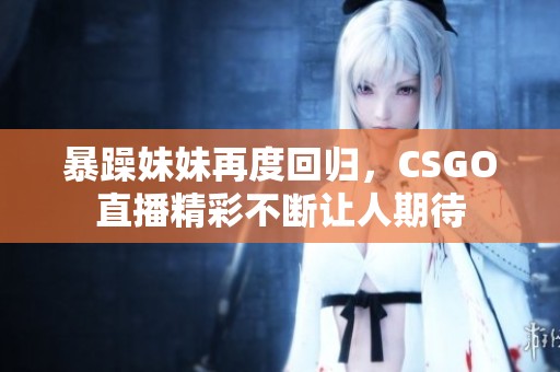 暴躁妹妹再度回归，CSGO直播精彩不断让人期待