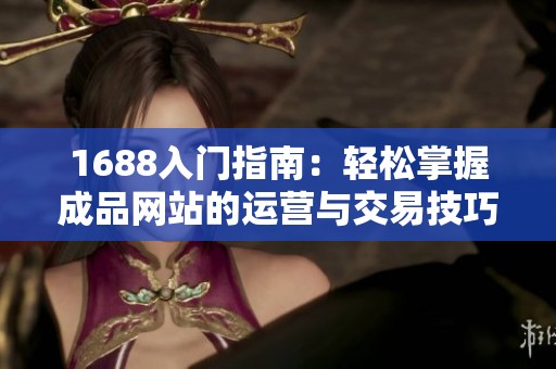 1688入门指南：轻松掌握成品网站的运营与交易技巧