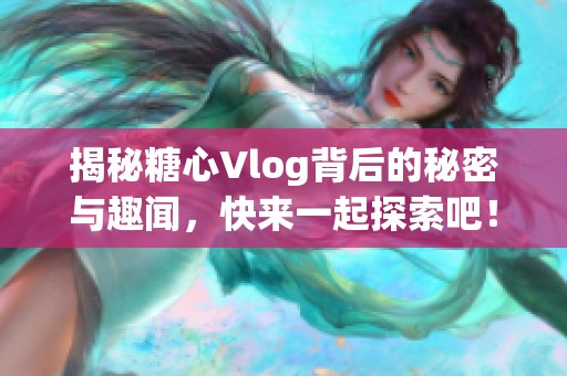 揭秘糖心Vlog背后的秘密与趣闻，快来一起探索吧！