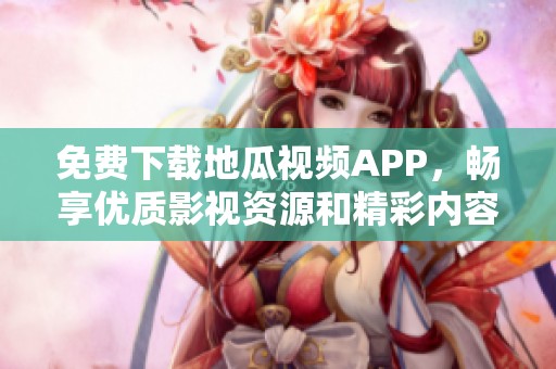 免费下载地瓜视频APP，畅享优质影视资源和精彩内容