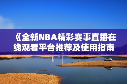 《全新NBA精彩赛事直播在线观看平台推荐及使用指南》