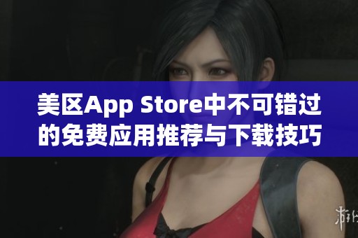 美区App Store中不可错过的免费应用推荐与下载技巧