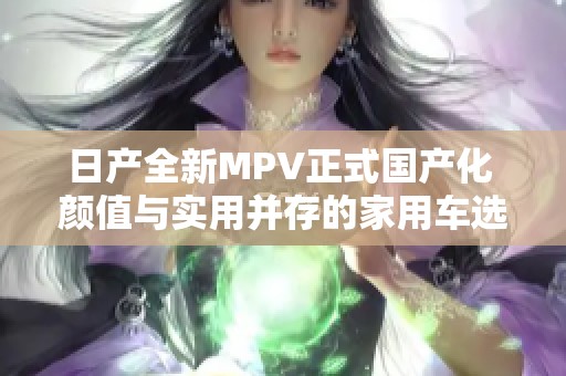 日产全新MPV正式国产化 颜值与实用并存的家用车选择