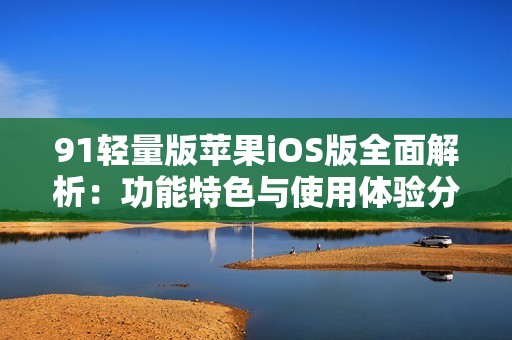 91轻量版苹果iOS版全面解析：功能特色与使用体验分享