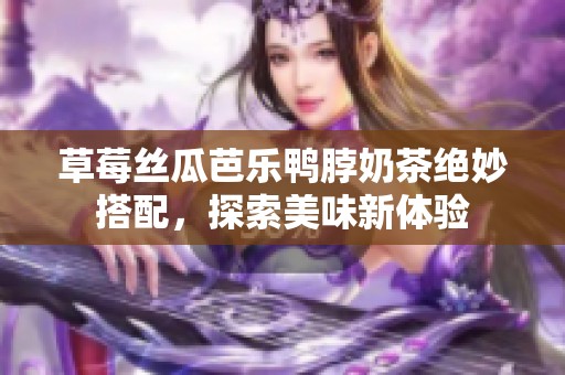 草莓丝瓜芭乐鸭脖奶茶绝妙搭配，探索美味新体验