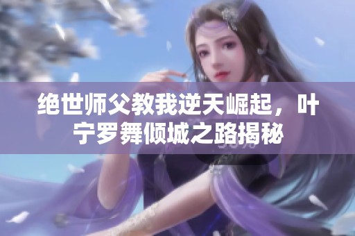 绝世师父教我逆天崛起，叶宁罗舞倾城之路揭秘