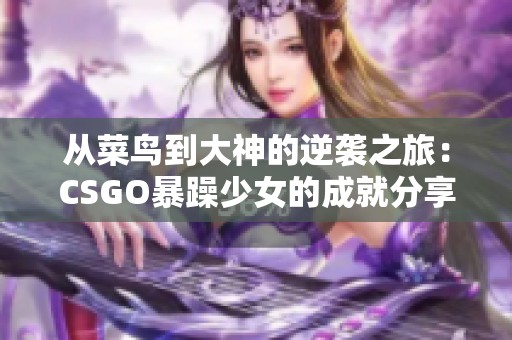 从菜鸟到大神的逆袭之旅：CSGO暴躁少女的成就分享