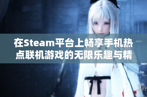 在Steam平台上畅享手机热点联机游戏的无限乐趣与精彩体验