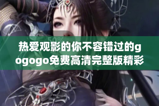 热爱观影的你不容错过的gogogo免费高清完整版精彩内容分享