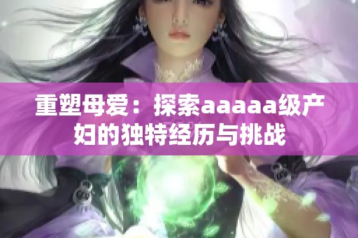 重塑母爱：探索aaaaa级产妇的独特经历与挑战