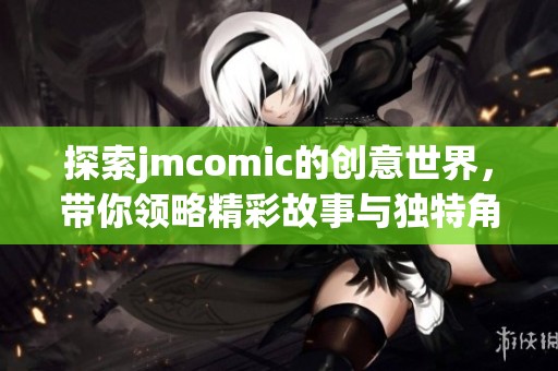 探索jmcomic的创意世界，带你领略精彩故事与独特角色