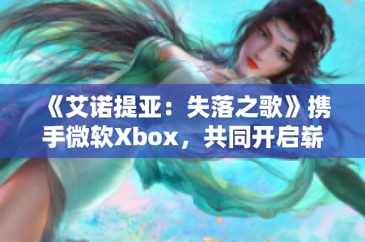 《艾诺提亚：失落之歌》携手微软Xbox，共同开启崭新冒险之旅