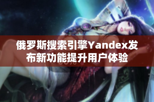 俄罗斯搜索引擎Yandex发布新功能提升用户体验