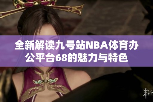 全新解读九号站NBA体育办公平台68的魅力与特色