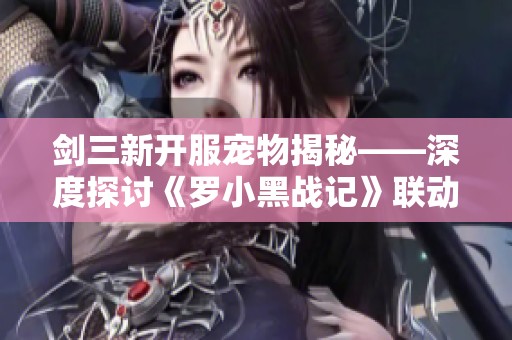 剑三新开服宠物揭秘——深度探讨《罗小黑战记》联动的可爱魅力