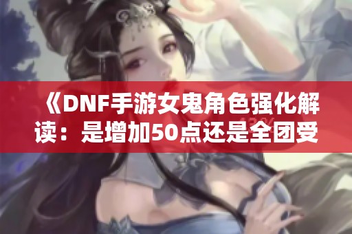 《DNF手游女鬼角色强化解读：是增加50点还是全团受益》